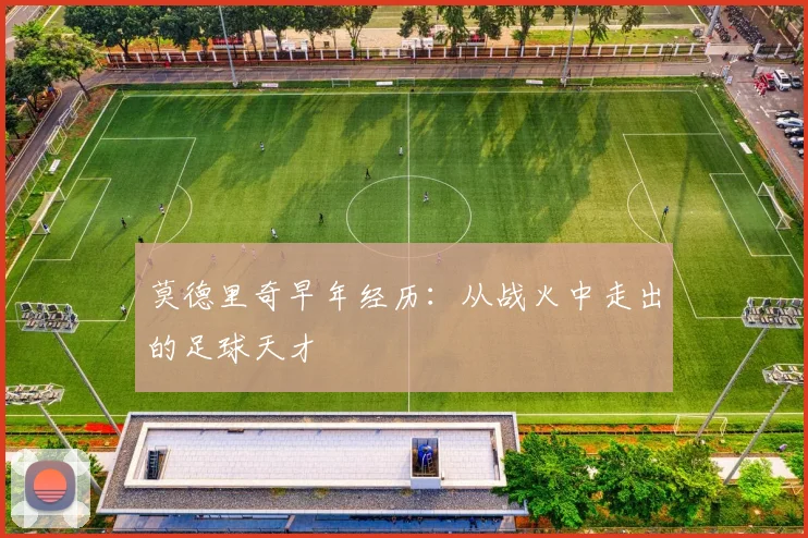 莫德里奇早年经历:从战火中走出的足球天才