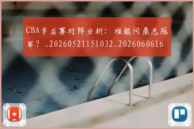 CBA季后赛对阵分析:谁能问鼎总冠军?_20260521151032_20260606165209