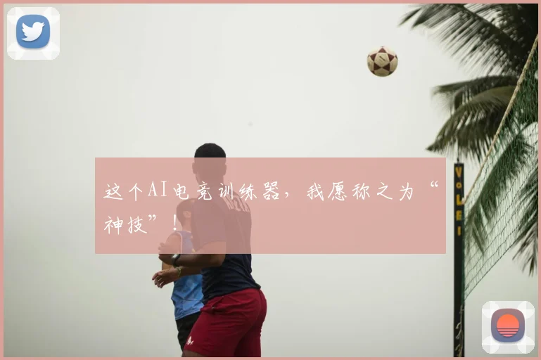 这个AI电竞训练器，我愿称之为“神技”！
