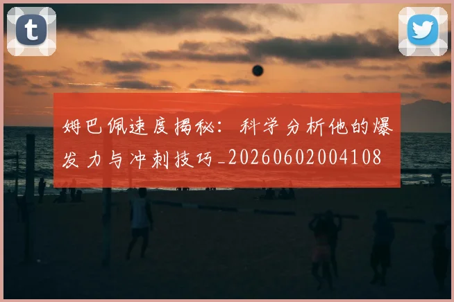 姆巴佩速度揭秘:科学分析他的爆发力与冲刺技巧_20260602004108