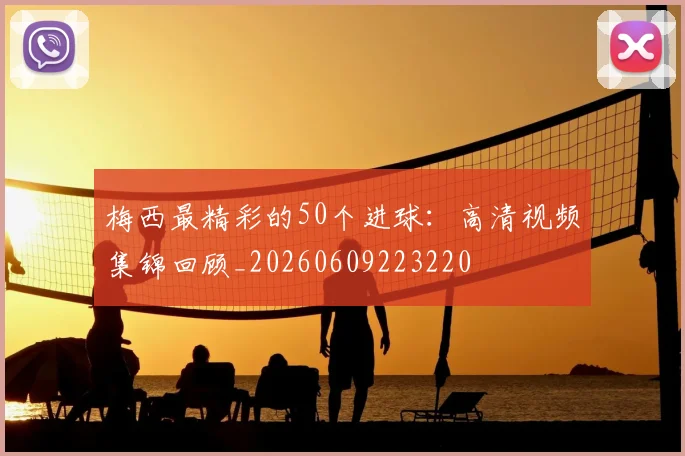 梅西最精彩的50个进球：高清视频集锦回顾_20260609223220