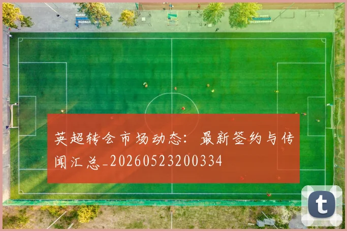 英超转会市场动态：最新签约与传闻汇总_20260523200334