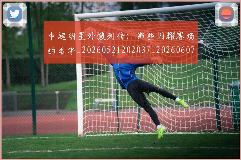 中超明星外援列传:那些闪耀赛场的名字_20260521202037_20260607160748