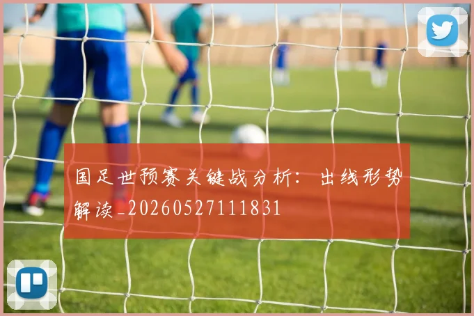 国足世预赛关键战分析:出线形势解读_20260527111831