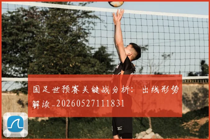 国足世预赛关键战分析:出线形势解读_20260527111831