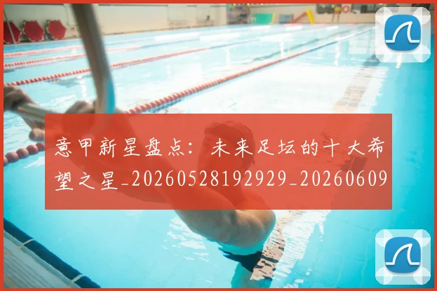 意甲新星盘点：未来足坛的十大希望之星_20260528192929_20260609194130