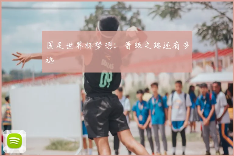 国足世界杯梦想:晋级之路还有多远