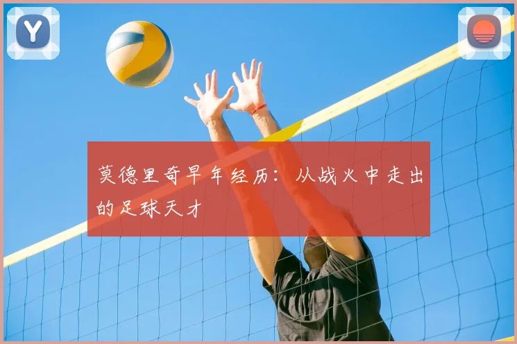 莫德里奇早年经历：从战火中走出的足球天才