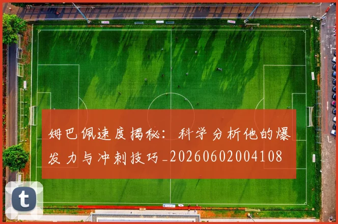 姆巴佩速度揭秘:科学分析他的爆发力与冲刺技巧_20260602004108