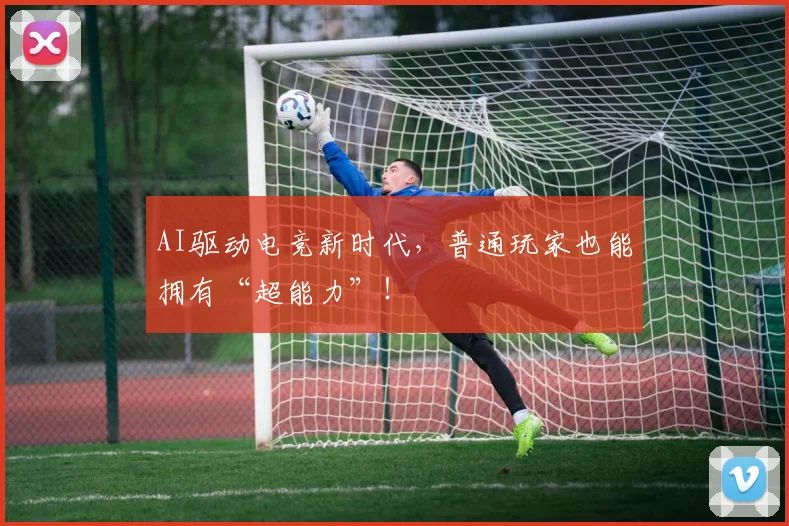 AI驱动电竞新时代，普通玩家也能拥有“超能力”！
