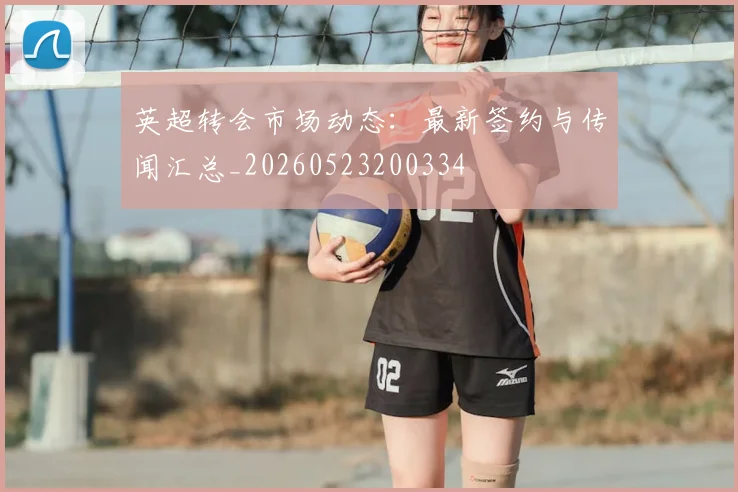 英超转会市场动态：最新签约与传闻汇总_20260523200334