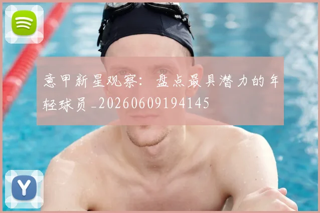 意甲新星观察:盘点最具潜力的年轻球员_20260609194145