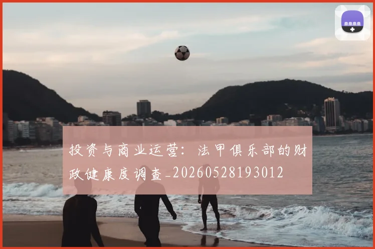 投资与商业运营:法甲俱乐部的财政健康度调查_20260528193012