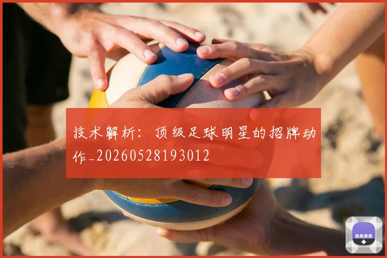 技术解析：顶级足球明星的招牌动作_20260528193012